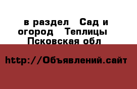  в раздел : Сад и огород » Теплицы . Псковская обл.